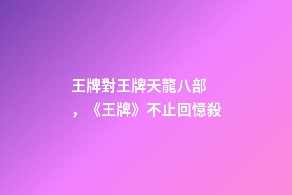 王牌對王牌天龍八部，《王牌》不止回憶殺